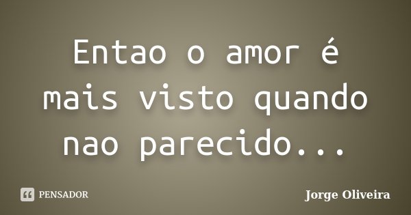 Entao o amor é mais visto quando nao parecido...... Frase de Jorge Oliveira.