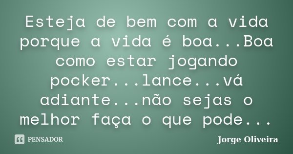 Esteja de bem com a vida porque a vida é boa...Boa como estar jogando pocker...lance...vá adiante...não sejas o melhor faça o que pode...... Frase de Jorge Oliveira.