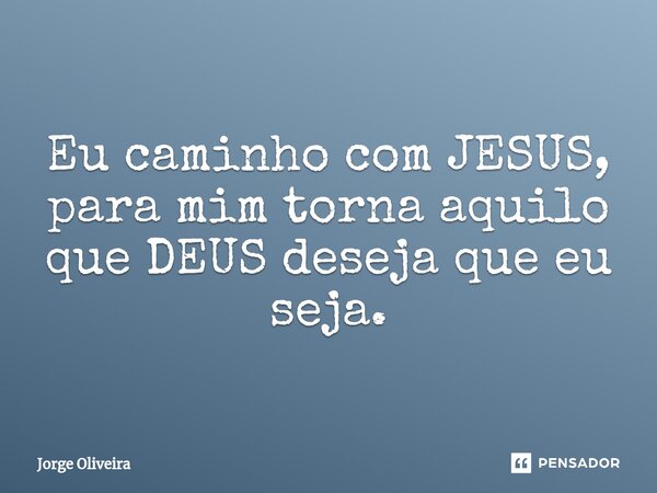 ⁠Eu caminho com JESUS, para mim torna aquilo que DEUS deseja que eu seja.... Frase de Jorge Oliveira.