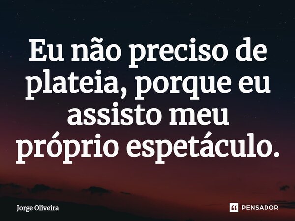 ⁠Eu não preciso de plateia, porque eu assisto meu próprio espetáculo.... Frase de Jorge Oliveira.