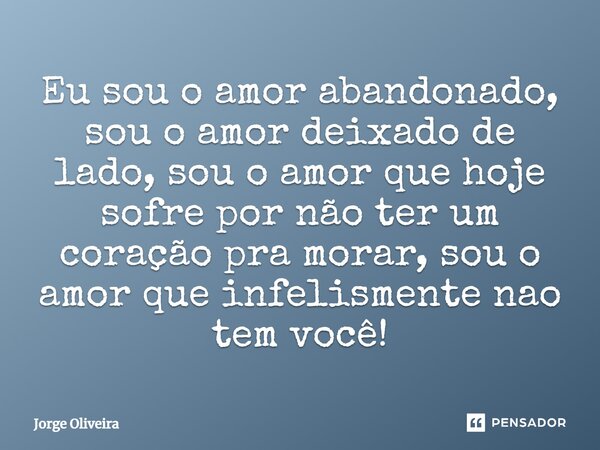 Eu sou o amor abandonado, sou o amor deixado de lado, sou o amor que hoje sofre por não ter um coração pra morar, sou o amor que infelizmente não tem você!... Frase de Jorge Oliveira.