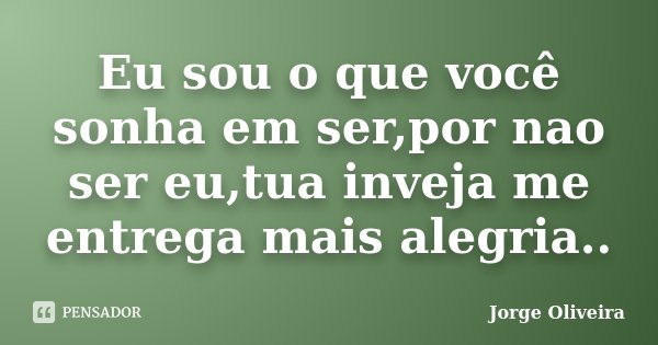 Eu sou o que você sonha em ser,por nao ser eu,tua inveja me entrega mais alegria..... Frase de Jorge Oliveira.