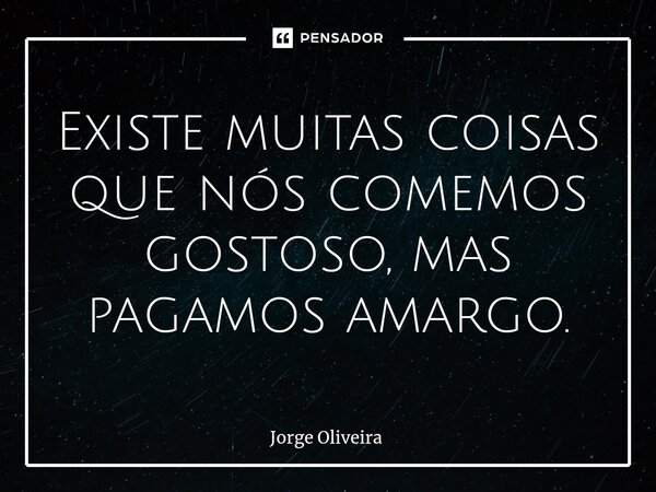 ⁠Existe muitas coisas que nós comemos gostoso, mas pagamos amargo.... Frase de Jorge Oliveira.