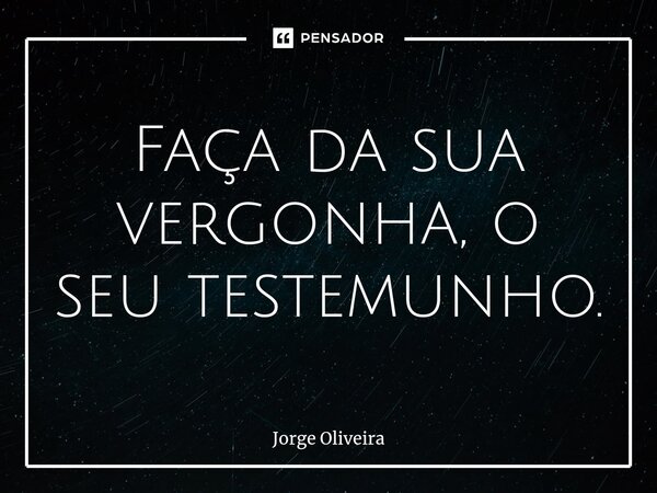 ⁠Faça da sua vergonha, o seu testemunho.... Frase de Jorge Oliveira.