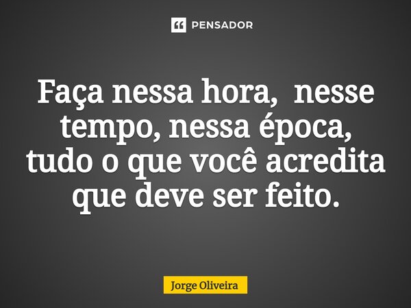 ⁠Faça nessa hora, nesse tempo, nessa época, tudo o que você acredita que deve ser feito.... Frase de Jorge Oliveira.
