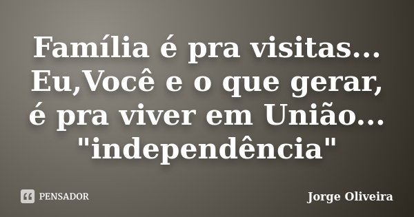 Família é pra visitas... Eu,Você e o que gerar, é pra viver em União... "independência"... Frase de Jorge Oliveira.