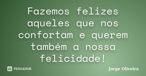 Fazemos felizes aqueles que nos confortam e querem também a nossa felicidade!... Frase de Jorge Oliveira.