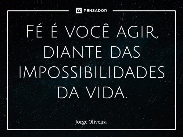 ⁠Fé é você agir, diante das impossibilidades da vida.... Frase de Jorge Oliveira.