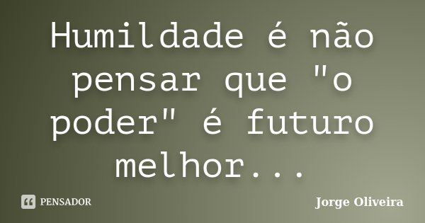Humildade é não pensar que "o poder" é futuro melhor...... Frase de Jorge Oliveira.