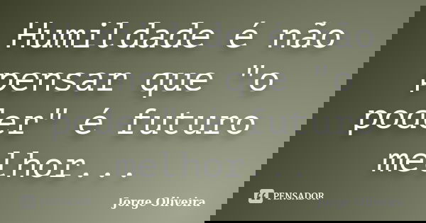 Humildade é não pensar que "o poder" é futuro melhor...... Frase de Jorge Oliveira.