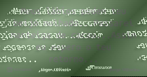 Meus lábios pedem teu beijo molhado...Passarei manteiga de cacau...Assim eu espero o teu retorno...... Frase de Jorge Oliveira.