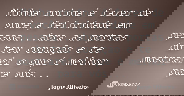 Minha rotina é fazer de você,a felicidade em pessoa...abra as portas do teu coração e te mostrarei o que é melhor para vós...... Frase de Jorge Oliveira.