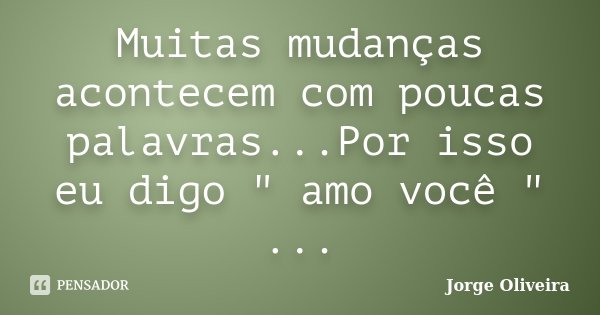 Muitas mudanças acontecem com poucas palavras...Por isso eu digo " amo você " ...... Frase de Jorge Oliveira.