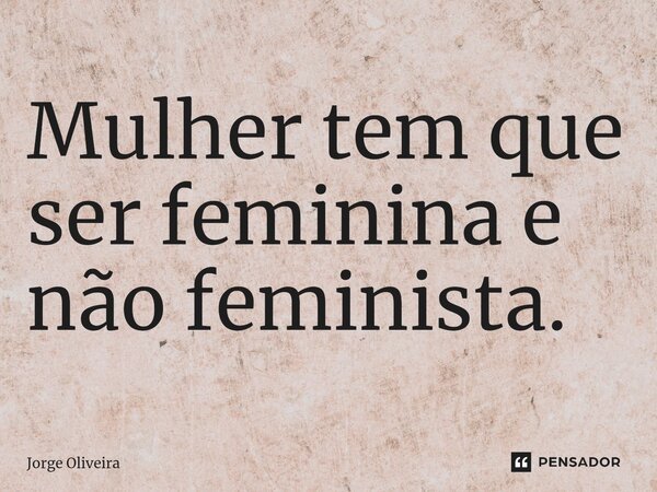 ⁠Mulher tem que ser feminina e não feminista.... Frase de Jorge Oliveira.