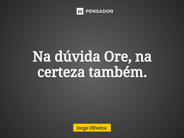 ⁠Na dúvida Ore, na certeza também.... Frase de Jorge Oliveira.