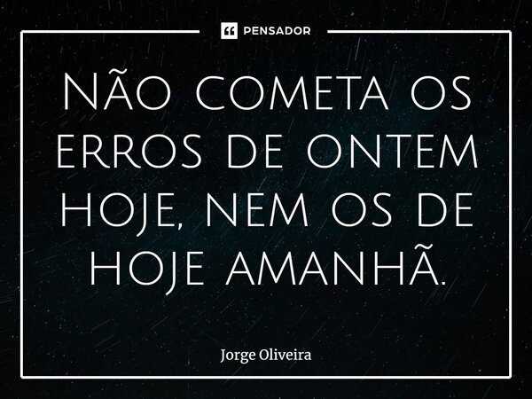 ⁠Não cometa os erros de ontem hoje, nem os de hoje amanhã.... Frase de Jorge Oliveira.