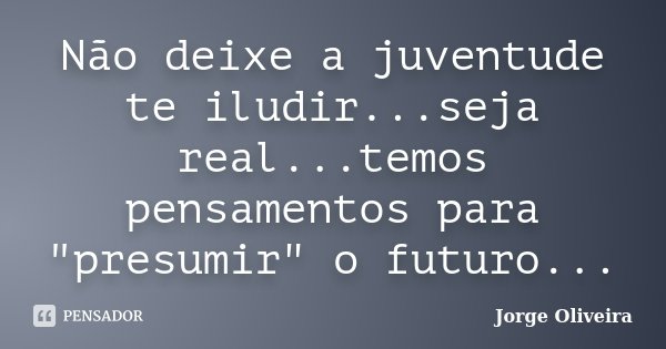 Não deixe a juventude te iludir...seja real...temos pensamentos para "presumir" o futuro...... Frase de Jorge Oliveira.