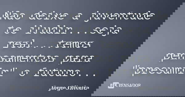 Não deixe a juventude te iludir...seja real...temos pensamentos para "presumir" o futuro...... Frase de Jorge Oliveira.