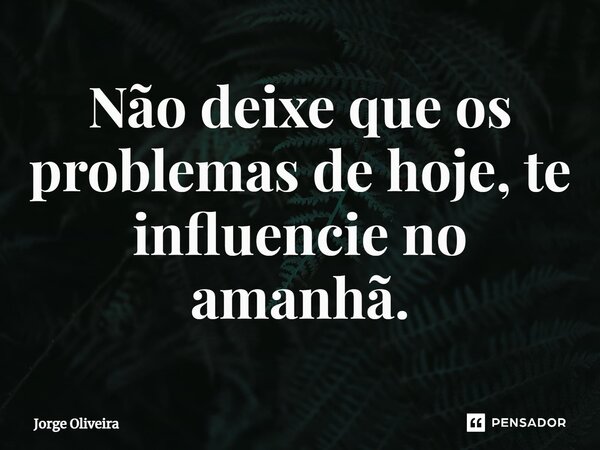 ⁠Não deixe que os problemas de hoje, te influencie no amanhã.... Frase de Jorge Oliveira.