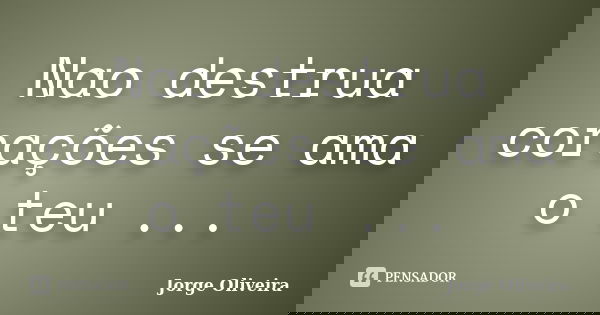 Nao destrua corações se ama o teu ...... Frase de Jorge Oliveira.