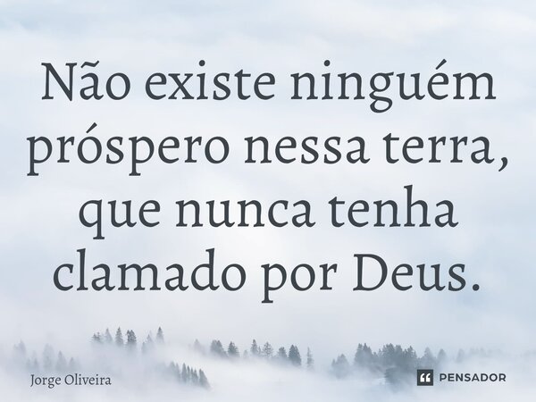 ⁠Não existe ninguém próspero nessa terra, que nunca tenha clamado por Deus.... Frase de Jorge Oliveira.