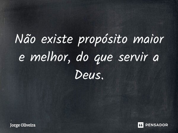 ⁠Não existe propósito maior e melhor, do que servir a Deus.... Frase de Jorge Oliveira.