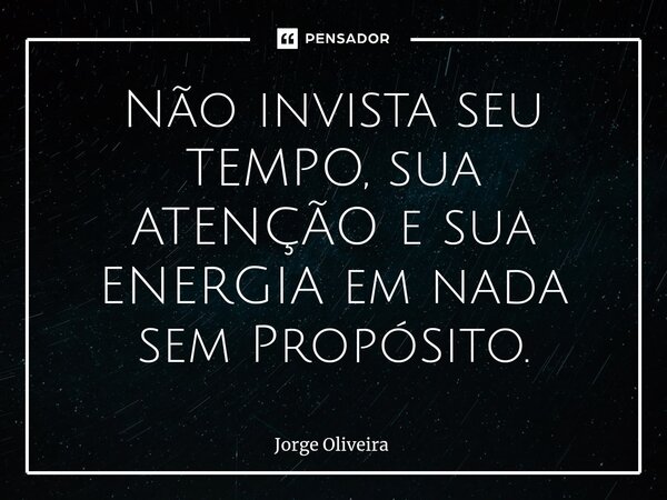 ⁠Não invista seu TEMPO, sua ATENÇÃO e sua ENERGIA em nada sem Propósito.... Frase de Jorge Oliveira.