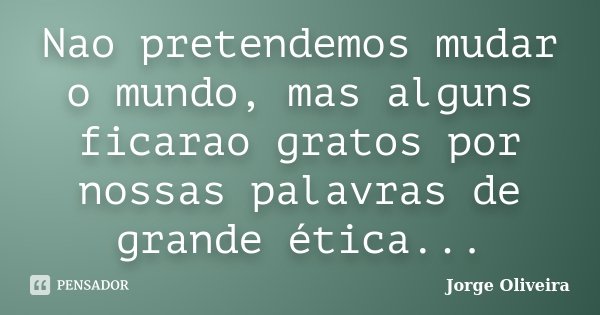 Nao pretendemos mudar o mundo, mas alguns ficarao gratos por nossas palavras de grande ética...... Frase de Jorge Oliveira.