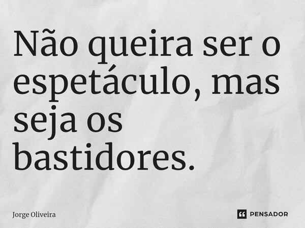 ⁠Não queira ser o espetáculo, mas seja os bastidores.... Frase de Jorge Oliveira.