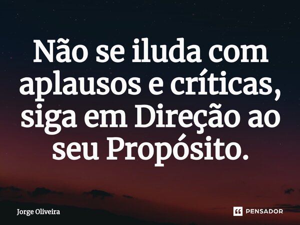 Não se iluda com aplausos e críticas, siga em Direção ao seu Propósito.... Frase de Jorge Oliveira.