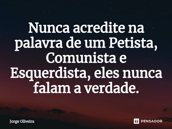 ⁠Nunca acredite na palavra de um Petista, Comunista e Esquerdista, eles nunca falam a verdade.... Frase de Jorge Oliveira.