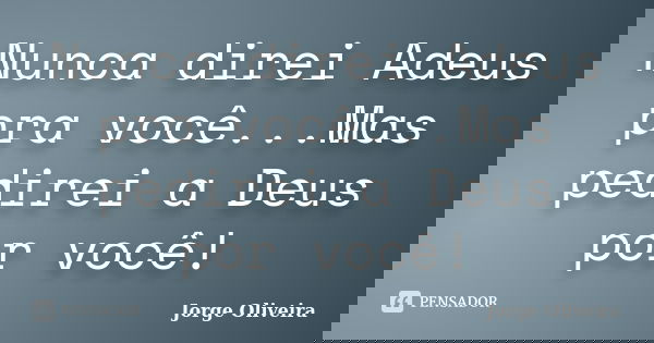 Nunca direi Adeus pra você...Mas pedirei a Deus por você!... Frase de Jorge Oliveira.