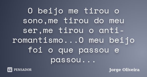 O beijo me tirou o sono,me tirou do meu ser,me tirou o anti-romantismo...O meu beijo foi o que passou e passou...... Frase de Jorge Oliveira.