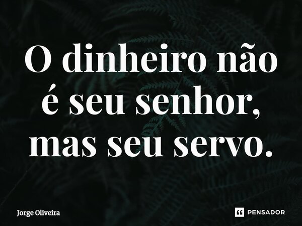 ⁠O dinheiro não é seu senhor, mas seu servo.... Frase de Jorge Oliveira.