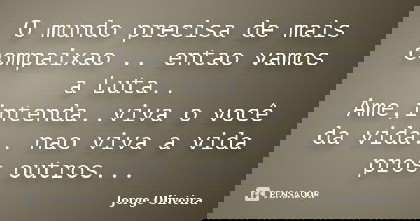 O mundo precisa de mais compaixao .. entao vamos a Luta.. Ame,intenda..viva o você da vida.. nao viva a vida pros outros...... Frase de Jorge Oliveira.