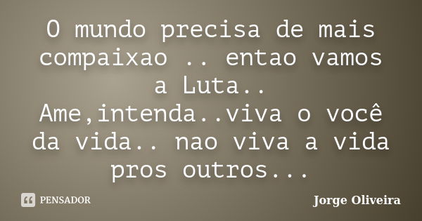 O mundo precisa de mais compaixao .. entao vamos a Luta.. Ame,intenda..viva o você da vida.. nao viva a vida pros outros...... Frase de Jorge Oliveira.