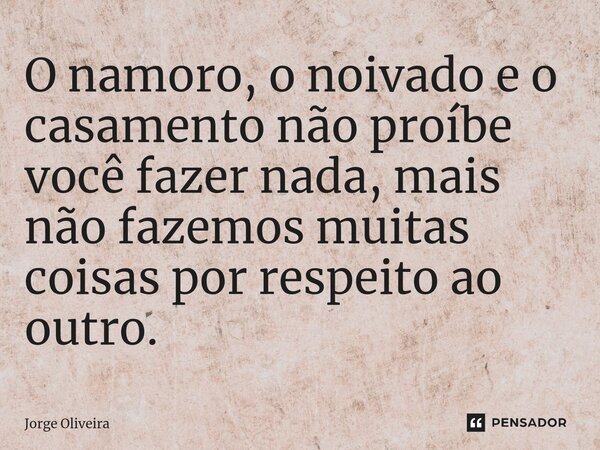 ⁠O namoro, o noivado e o casamento não proíbe você fazer nada, mais não fazemos muitas coisas por respeito ao outro.... Frase de Jorge Oliveira.