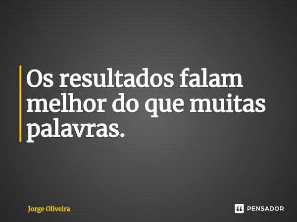 ⁠Os resultados falam melhor do que muitas palavras.... Frase de Jorge Oliveira.