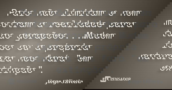 Pais não limitam e nem mostram a realidade para tuas gerações...Mudem isso ou a própria natureza nos fará "em extinção".... Frase de Jorge Oliveira.