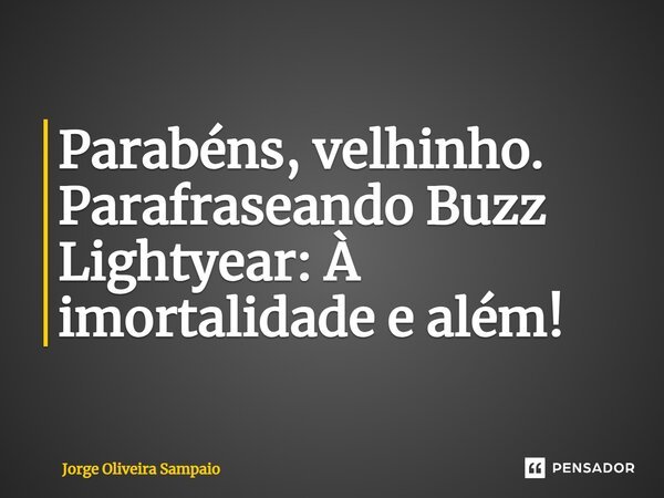⁠Parabéns, velhinho. Parafraseando Buzz Lightyear: À imortalidade e além!... Frase de Jorge Oliveira Sampaio.