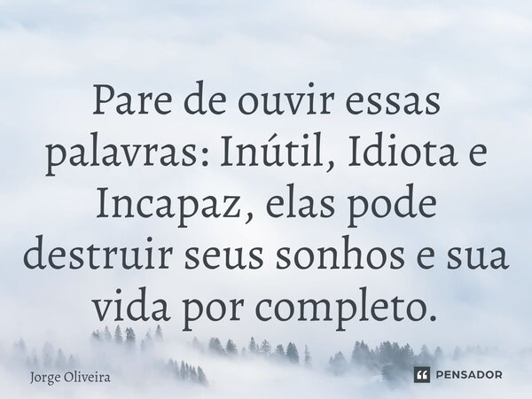 ⁠Pare de ouvir essas palavras: Inútil, Idiota e Incapaz, elas pode destruir seus sonhos e sua vida por completo.... Frase de Jorge Oliveira.