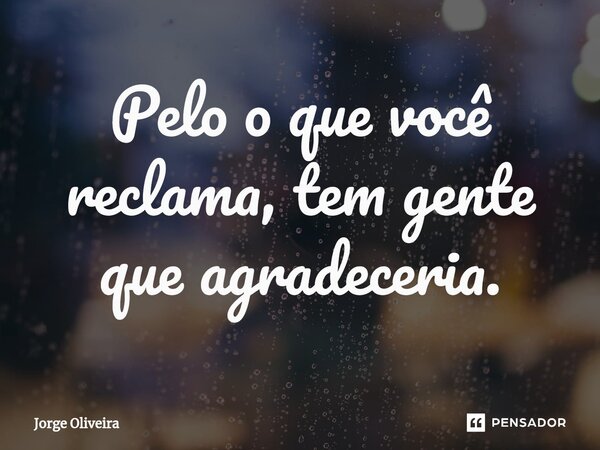 ⁠Pelo o que você reclama, tem gente que agradeceria.... Frase de Jorge Oliveira.