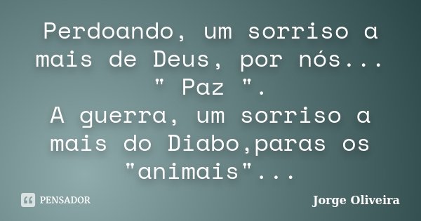 Perdoando, um sorriso a mais de Deus, por nós... " Paz ". A guerra, um sorriso a mais do Diabo,paras os "animais"...... Frase de Jorge Oliveira.