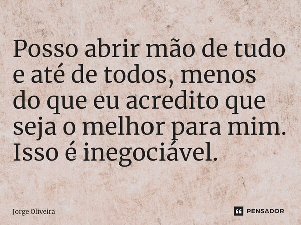 ⁠Posso abrir mão de tudo e até de todos, menos do que eu acredito que seja o melhor para mim. Isso é inegociável.... Frase de Jorge Oliveira.
