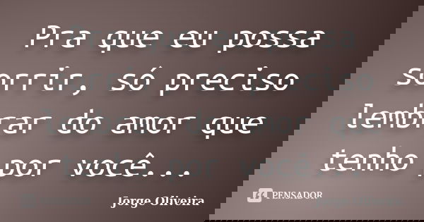 Pra que eu possa sorrir, só preciso lembrar do amor que tenho por você...... Frase de Jorge Oliveira.