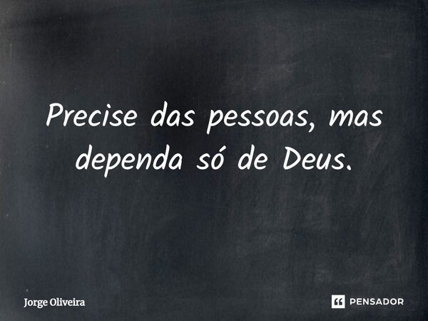 ⁠Precise das pessoas, mas dependa só de Deus.... Frase de Jorge Oliveira.
