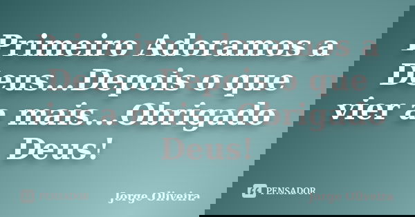 Primeiro Adoramos a Deus...Depois o que vier a mais...Obrigado Deus!... Frase de Jorge Oliveira.