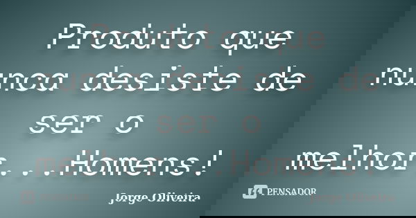 Produto que nunca desiste de ser o melhor...Homens!... Frase de Jorge Oliveira.