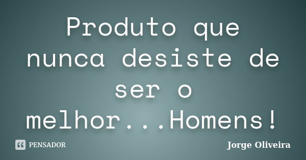 Produto que nunca desiste de ser o melhor...Homens!... Frase de Jorge Oliveira.