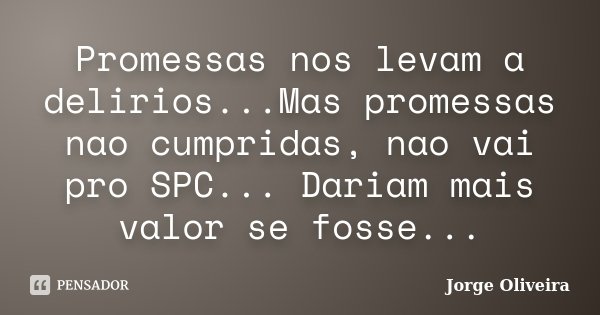 Promessas nos levam a delirios...Mas promessas nao cumpridas, nao vai pro SPC... Dariam mais valor se fosse...... Frase de Jorge Oliveira.